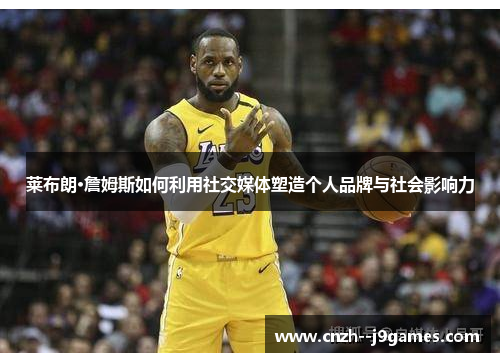 莱布朗·詹姆斯如何利用社交媒体塑造个人品牌与社会影响力
