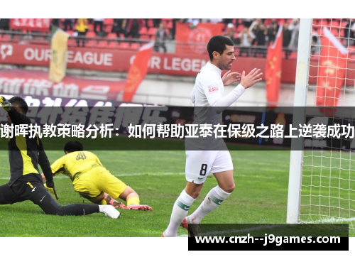 谢晖执教策略分析：如何帮助亚泰在保级之路上逆袭成功