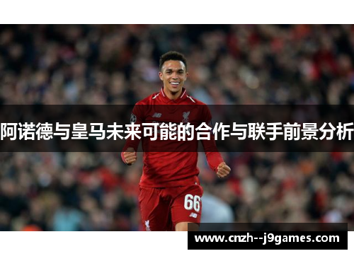 阿诺德与皇马未来可能的合作与联手前景分析
