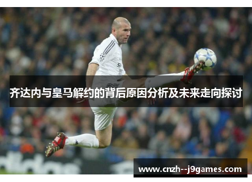 齐达内与皇马解约的背后原因分析及未来走向探讨