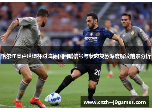恰尔汗奥卢世俱杯对阵德国回暖信号与状态复苏深度解读前景分析