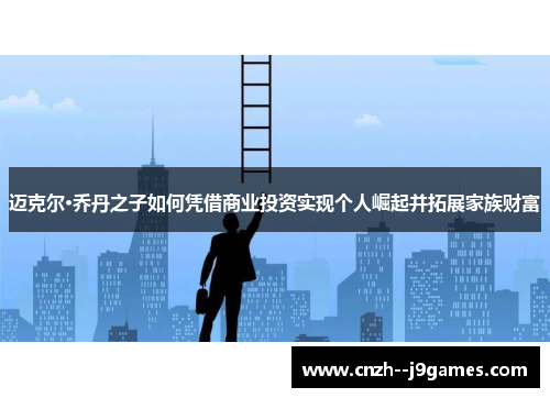 迈克尔·乔丹之子如何凭借商业投资实现个人崛起并拓展家族财富