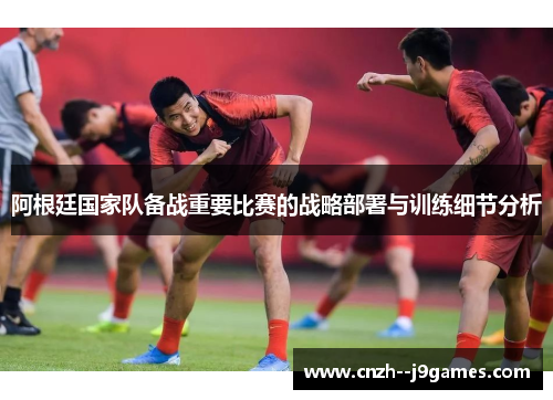 阿根廷国家队备战重要比赛的战略部署与训练细节分析