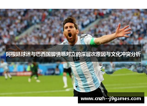 阿根廷球迷与巴西国脚情感对立的深层次原因与文化冲突分析