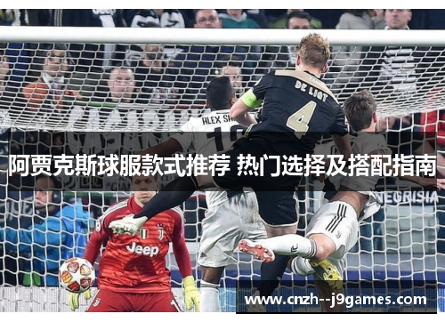 阿贾克斯球服款式推荐 热门选择及搭配指南 阿贾克斯球服款式推荐 热门选择及搭配指南