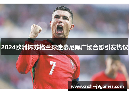 2024欧洲杯苏格兰球迷慕尼黑广场合影引发热议 2024欧洲杯苏格兰球迷慕尼黑广场合影引发热议