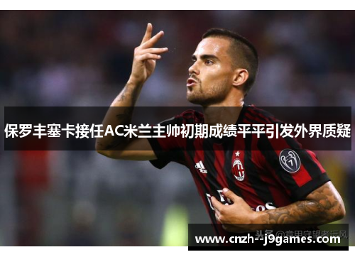 保罗丰塞卡接任AC米兰主帅初期成绩平平引发外界质疑 保罗丰塞卡接任AC米兰主帅初期成绩平平引发外界质疑