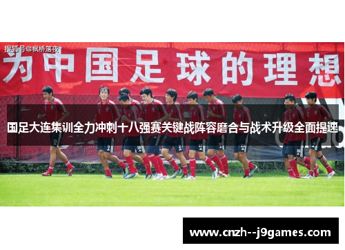 国足大连集训全力冲刺十八强赛关键战阵容磨合与战术升级全面提速