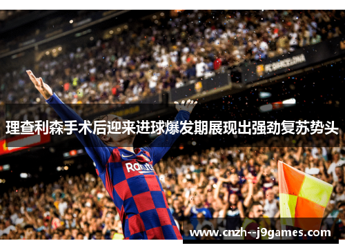 理查利森手术后迎来进球爆发期展现出强劲复苏势头 理查利森手术后迎来进球爆发期展现出强劲复苏势头