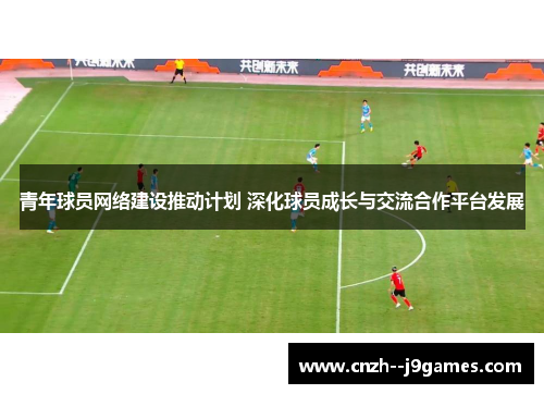 青年球员网络建设推动计划 深化球员成长与交流合作平台发展