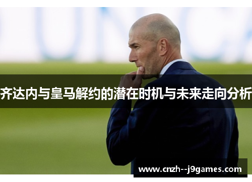 齐达内与皇马解约的潜在时机与未来走向分析