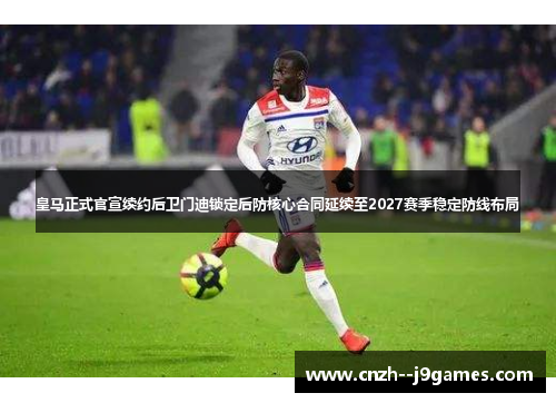 皇马正式官宣续约后卫门迪锁定后防核心合同延续至2027赛季稳定防线布局