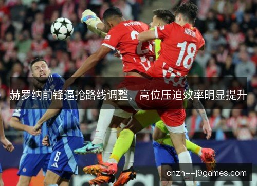 赫罗纳前锋逼抢路线调整,高位压迫效率明显提升 赫罗纳前锋逼抢路线调整,高位压迫效率明显提升
