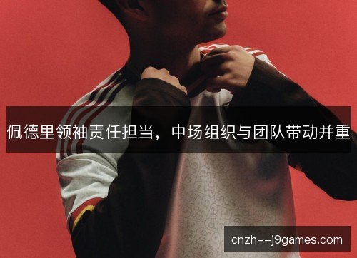 佩德里领袖责任担当,中场组织与团队带动并重 佩德里领袖责任担当,中场组织与团队带动并重
